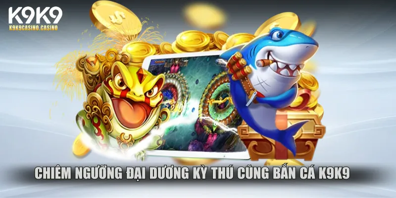 Chiêm ngưỡng đại dương kỳ thú cũng bắn cá K9k9