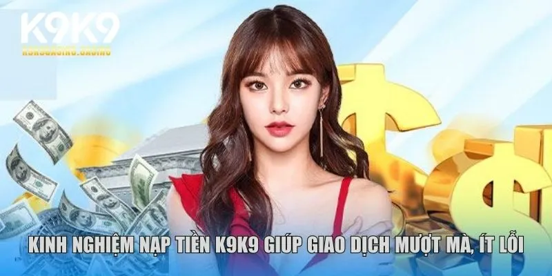 Kinh nghiệm nạp tiền K9K9 giúp giao dịch mượt mà, ít lỗi